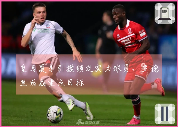 皇马夏季引援锁定实力球员，罗德里或成重点目标